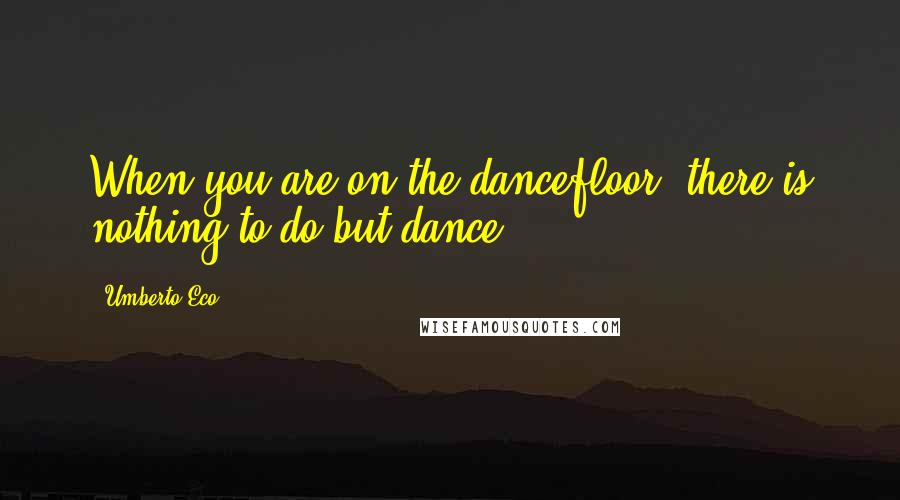 Umberto Eco Quotes: When you are on the dancefloor, there is nothing to do but dance.