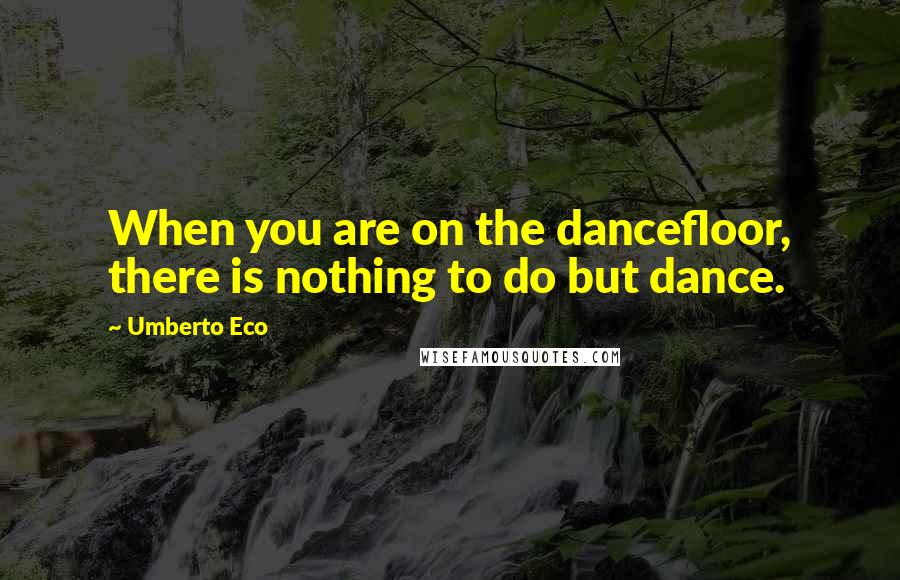 Umberto Eco Quotes: When you are on the dancefloor, there is nothing to do but dance.