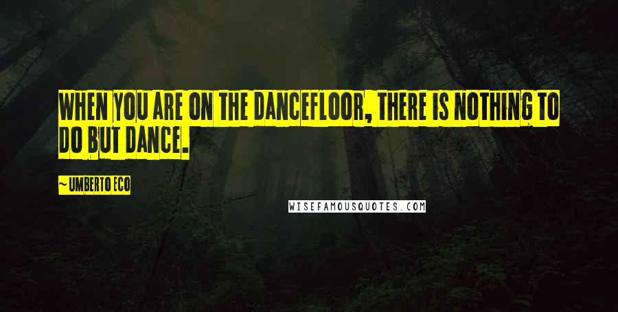 Umberto Eco Quotes: When you are on the dancefloor, there is nothing to do but dance.