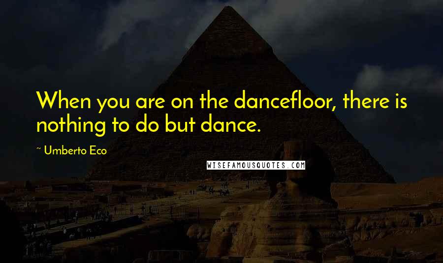 Umberto Eco Quotes: When you are on the dancefloor, there is nothing to do but dance.