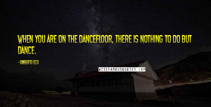 Umberto Eco Quotes: When you are on the dancefloor, there is nothing to do but dance.