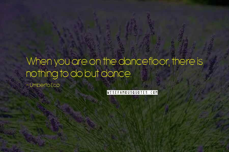 Umberto Eco Quotes: When you are on the dancefloor, there is nothing to do but dance.