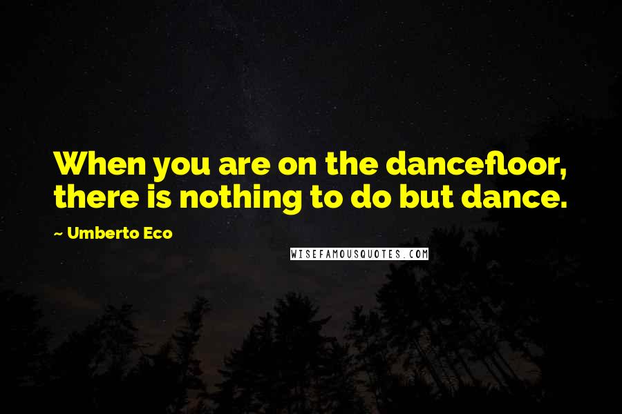 Umberto Eco Quotes: When you are on the dancefloor, there is nothing to do but dance.