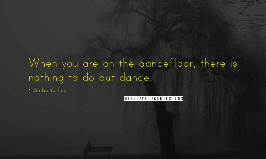 Umberto Eco Quotes: When you are on the dancefloor, there is nothing to do but dance.