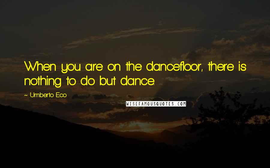 Umberto Eco Quotes: When you are on the dancefloor, there is nothing to do but dance.