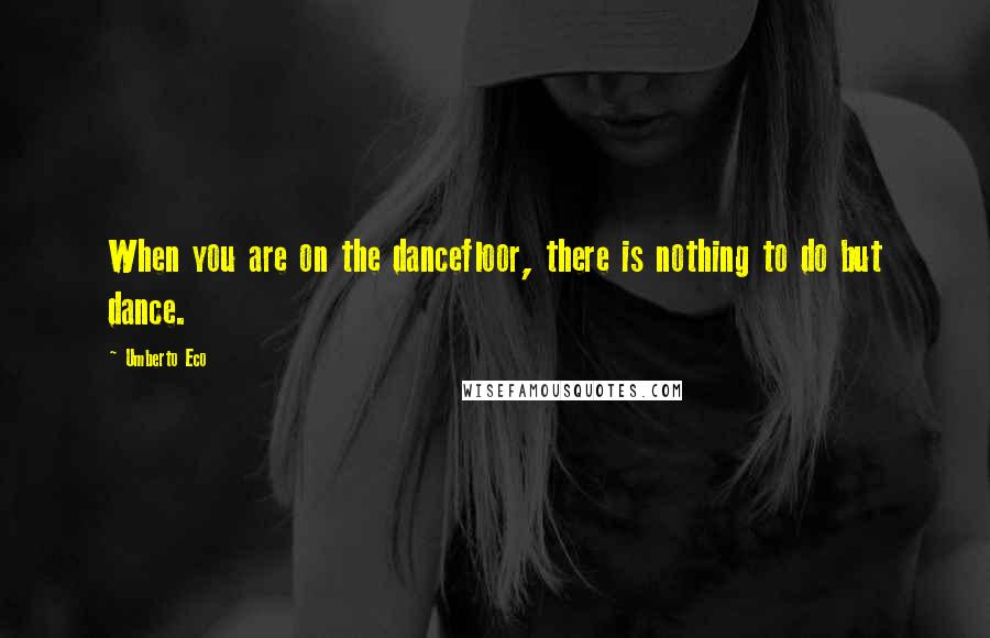Umberto Eco Quotes: When you are on the dancefloor, there is nothing to do but dance.