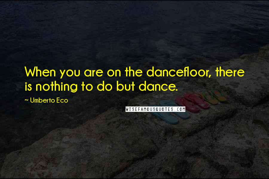 Umberto Eco Quotes: When you are on the dancefloor, there is nothing to do but dance.