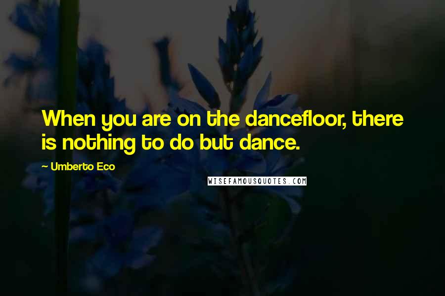 Umberto Eco Quotes: When you are on the dancefloor, there is nothing to do but dance.