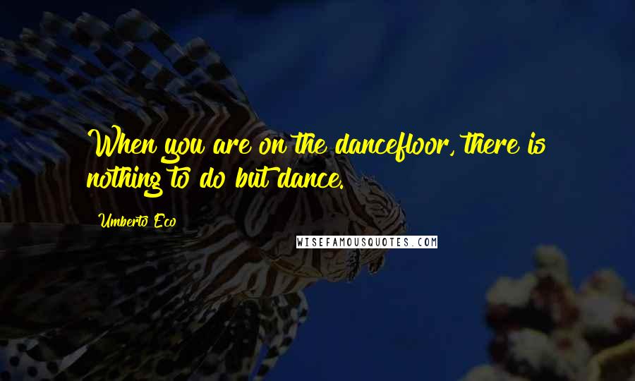 Umberto Eco Quotes: When you are on the dancefloor, there is nothing to do but dance.