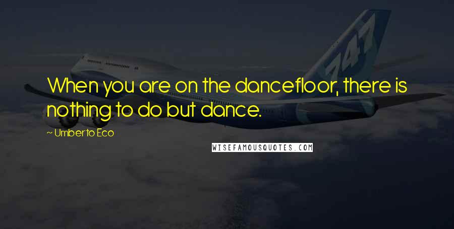 Umberto Eco Quotes: When you are on the dancefloor, there is nothing to do but dance.