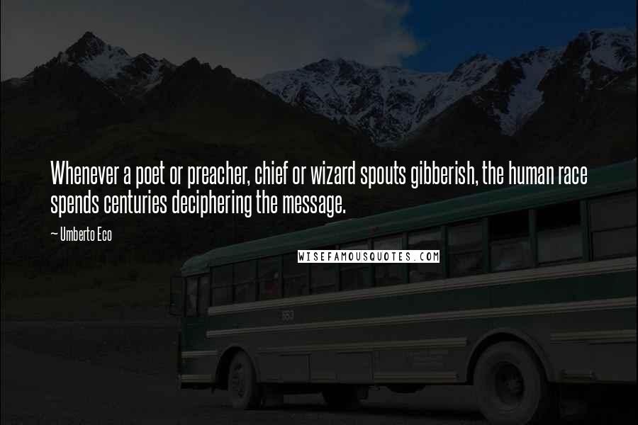 Umberto Eco Quotes: Whenever a poet or preacher, chief or wizard spouts gibberish, the human race spends centuries deciphering the message.