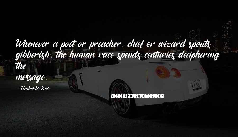 Umberto Eco Quotes: Whenever a poet or preacher, chief or wizard spouts gibberish, the human race spends centuries deciphering the message.