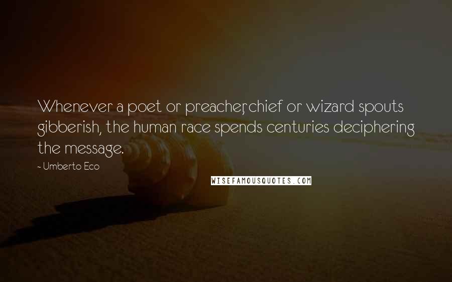 Umberto Eco Quotes: Whenever a poet or preacher, chief or wizard spouts gibberish, the human race spends centuries deciphering the message.