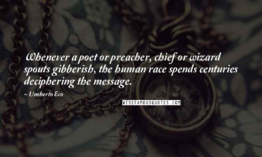 Umberto Eco Quotes: Whenever a poet or preacher, chief or wizard spouts gibberish, the human race spends centuries deciphering the message.