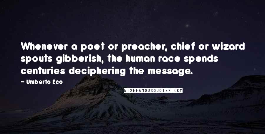 Umberto Eco Quotes: Whenever a poet or preacher, chief or wizard spouts gibberish, the human race spends centuries deciphering the message.