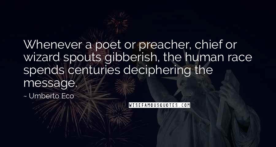 Umberto Eco Quotes: Whenever a poet or preacher, chief or wizard spouts gibberish, the human race spends centuries deciphering the message.