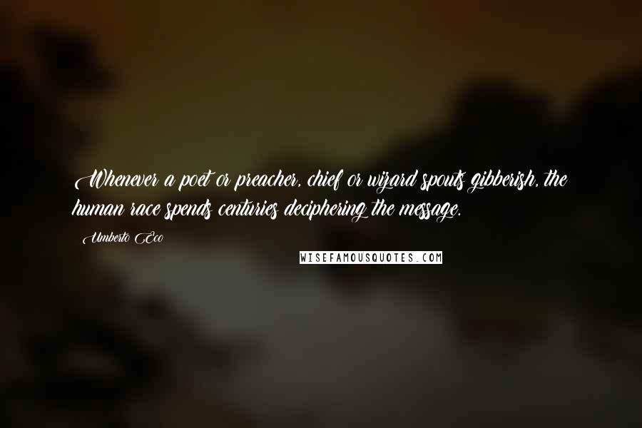 Umberto Eco Quotes: Whenever a poet or preacher, chief or wizard spouts gibberish, the human race spends centuries deciphering the message.