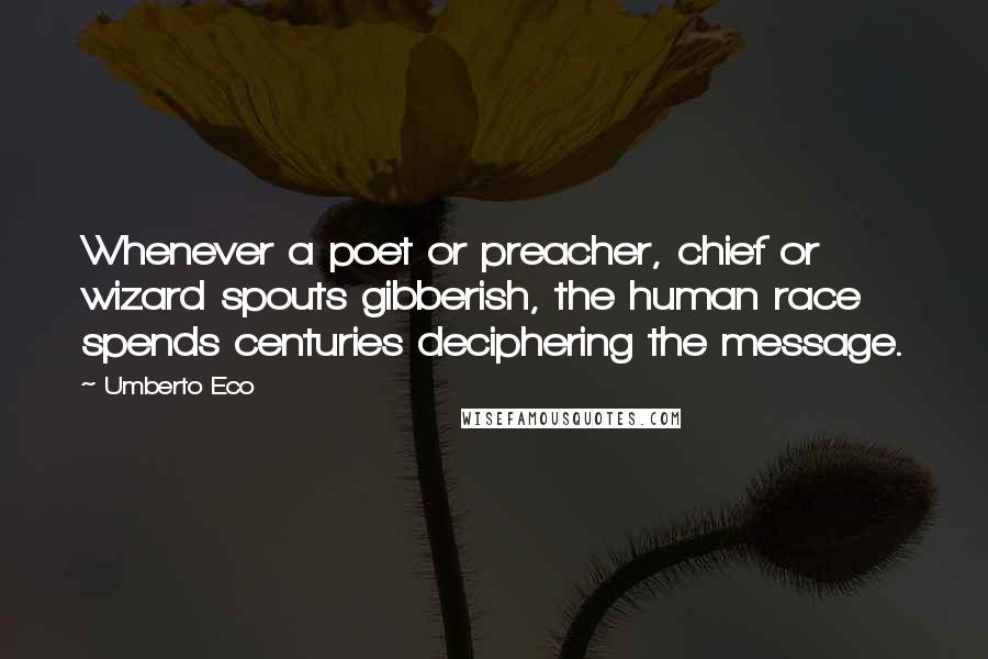 Umberto Eco Quotes: Whenever a poet or preacher, chief or wizard spouts gibberish, the human race spends centuries deciphering the message.