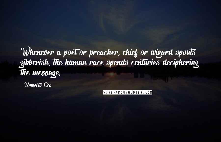 Umberto Eco Quotes: Whenever a poet or preacher, chief or wizard spouts gibberish, the human race spends centuries deciphering the message.