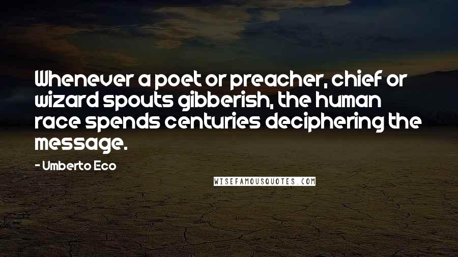 Umberto Eco Quotes: Whenever a poet or preacher, chief or wizard spouts gibberish, the human race spends centuries deciphering the message.