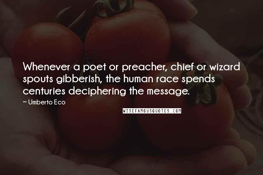 Umberto Eco Quotes: Whenever a poet or preacher, chief or wizard spouts gibberish, the human race spends centuries deciphering the message.