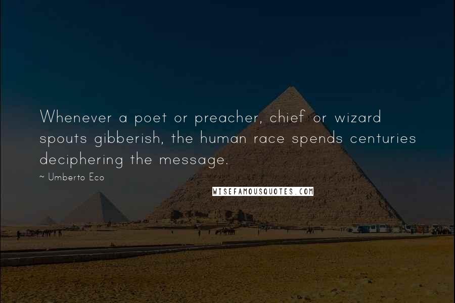Umberto Eco Quotes: Whenever a poet or preacher, chief or wizard spouts gibberish, the human race spends centuries deciphering the message.