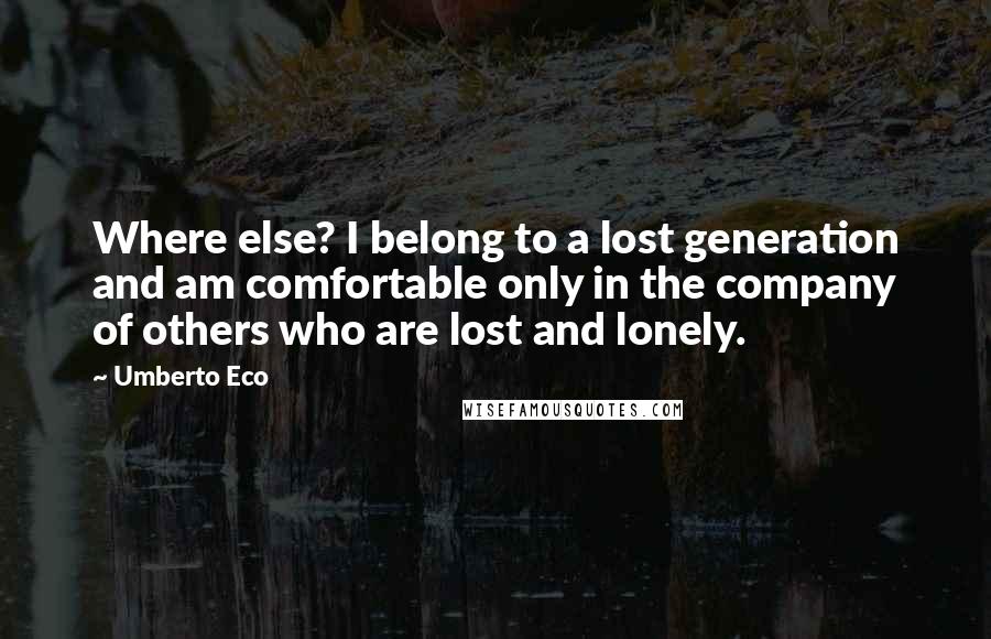 Umberto Eco Quotes: Where else? I belong to a lost generation and am comfortable only in the company of others who are lost and lonely.