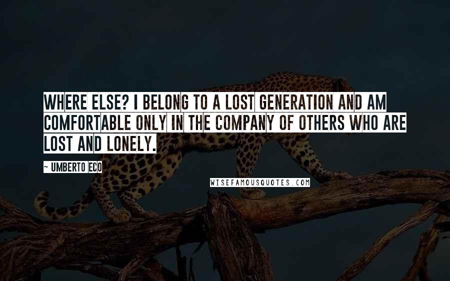 Umberto Eco Quotes: Where else? I belong to a lost generation and am comfortable only in the company of others who are lost and lonely.