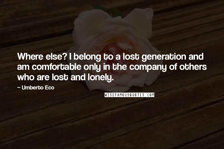 Umberto Eco Quotes: Where else? I belong to a lost generation and am comfortable only in the company of others who are lost and lonely.