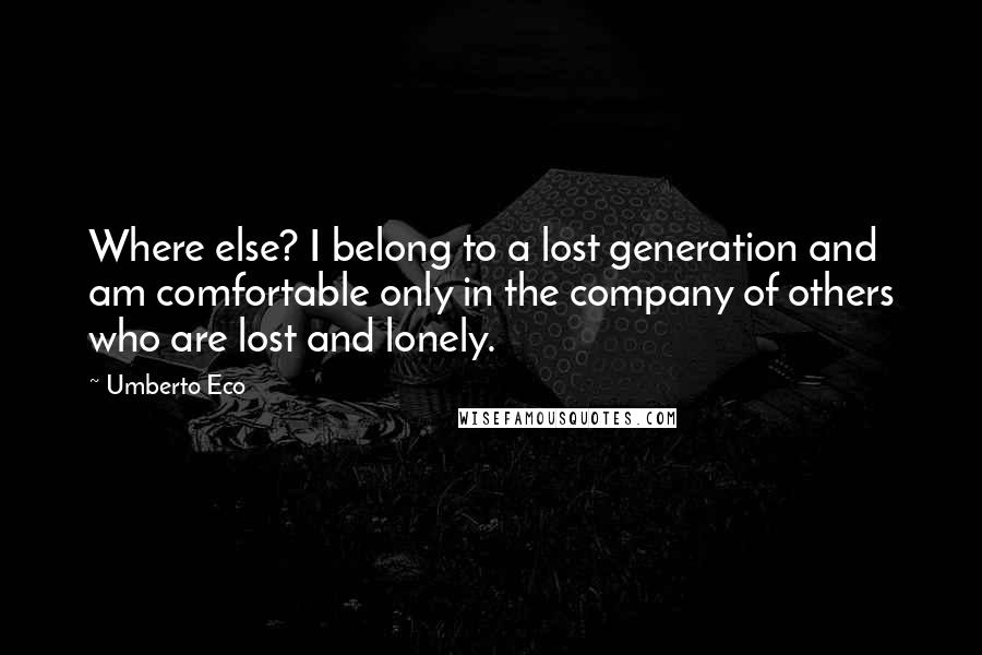 Umberto Eco Quotes: Where else? I belong to a lost generation and am comfortable only in the company of others who are lost and lonely.