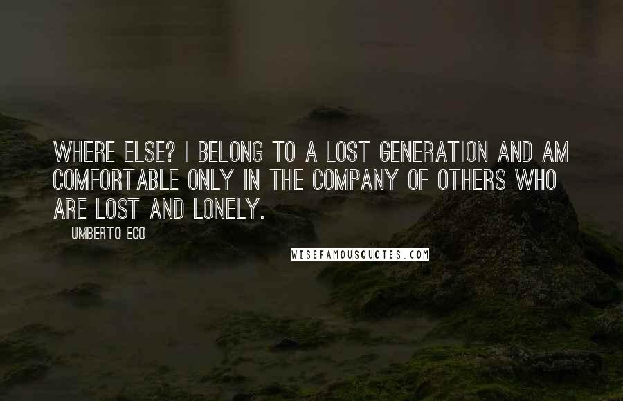 Umberto Eco Quotes: Where else? I belong to a lost generation and am comfortable only in the company of others who are lost and lonely.