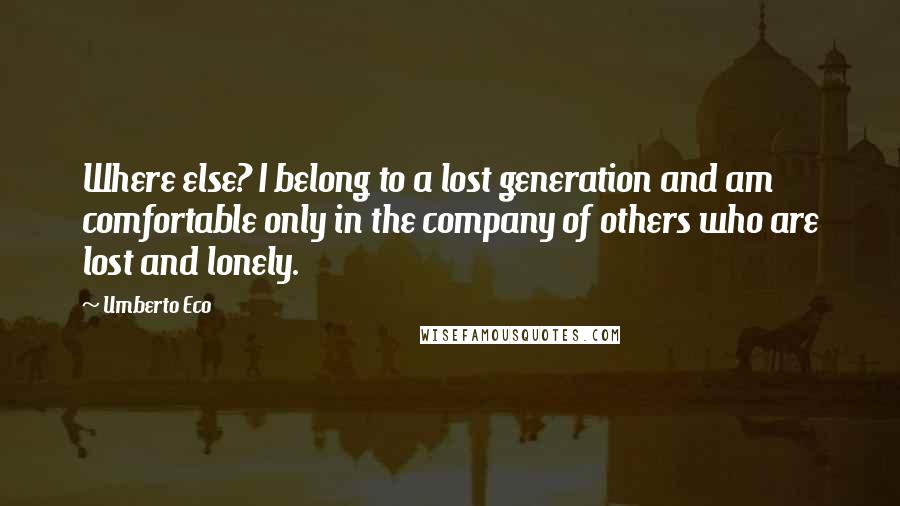 Umberto Eco Quotes: Where else? I belong to a lost generation and am comfortable only in the company of others who are lost and lonely.