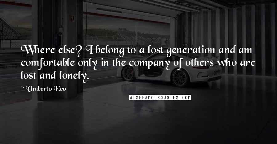 Umberto Eco Quotes: Where else? I belong to a lost generation and am comfortable only in the company of others who are lost and lonely.