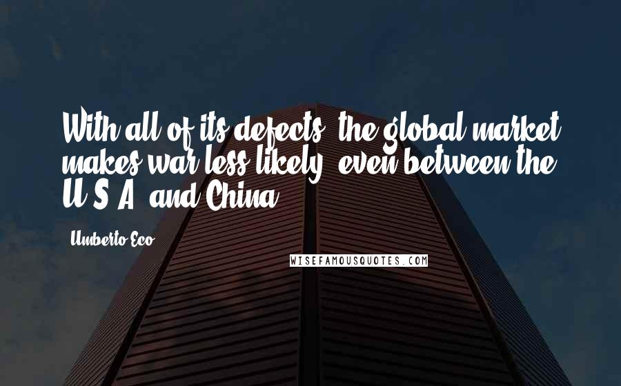 Umberto Eco Quotes: With all of its defects, the global market makes war less likely, even between the U.S.A. and China.