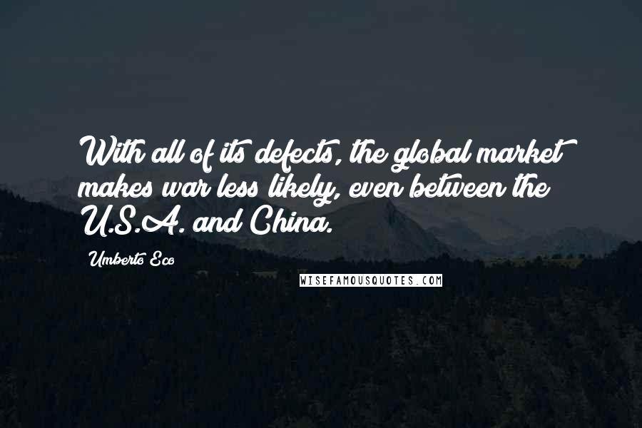 Umberto Eco Quotes: With all of its defects, the global market makes war less likely, even between the U.S.A. and China.