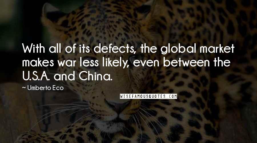 Umberto Eco Quotes: With all of its defects, the global market makes war less likely, even between the U.S.A. and China.