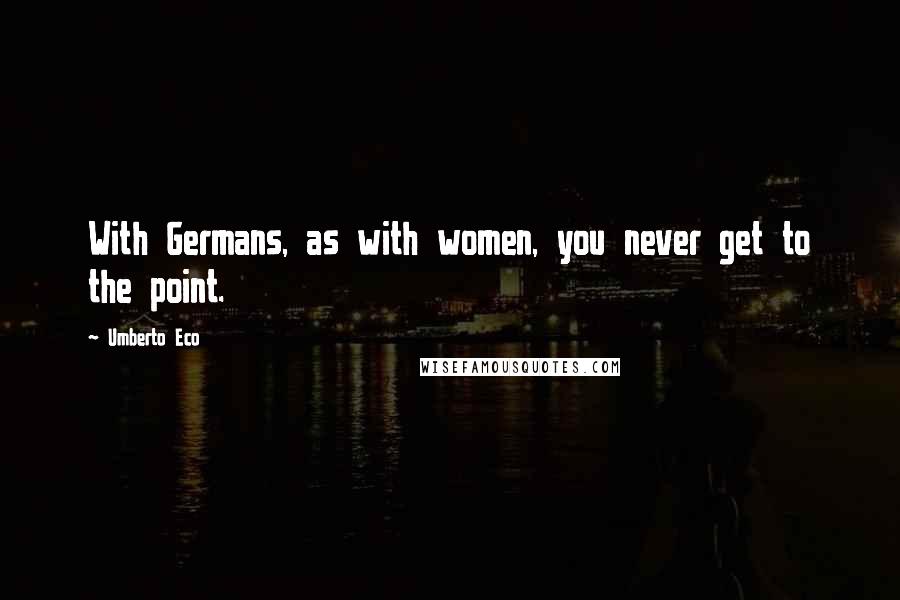 Umberto Eco Quotes: With Germans, as with women, you never get to the point.