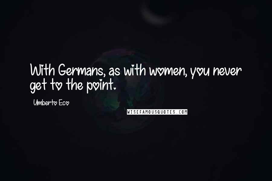 Umberto Eco Quotes: With Germans, as with women, you never get to the point.