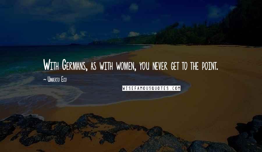 Umberto Eco Quotes: With Germans, as with women, you never get to the point.