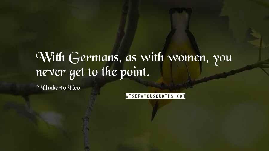 Umberto Eco Quotes: With Germans, as with women, you never get to the point.