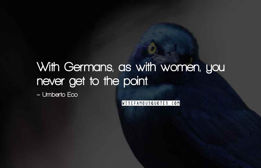 Umberto Eco Quotes: With Germans, as with women, you never get to the point.