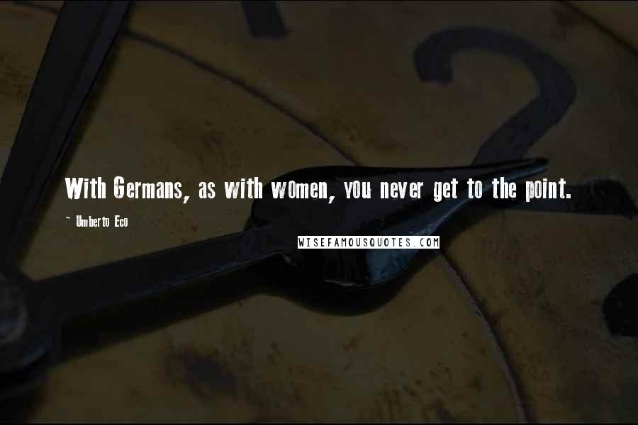 Umberto Eco Quotes: With Germans, as with women, you never get to the point.