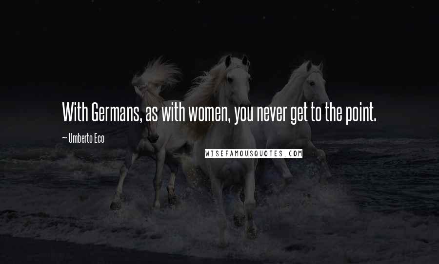 Umberto Eco Quotes: With Germans, as with women, you never get to the point.