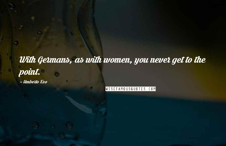 Umberto Eco Quotes: With Germans, as with women, you never get to the point.