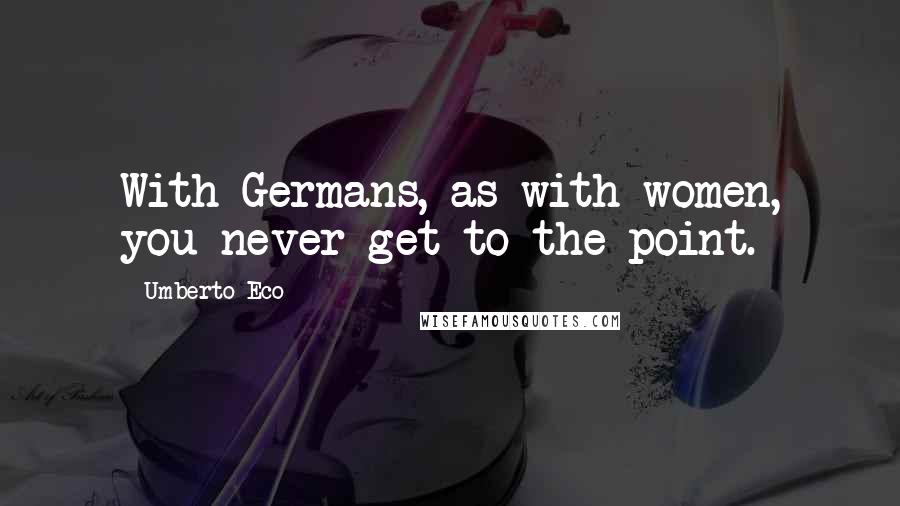 Umberto Eco Quotes: With Germans, as with women, you never get to the point.