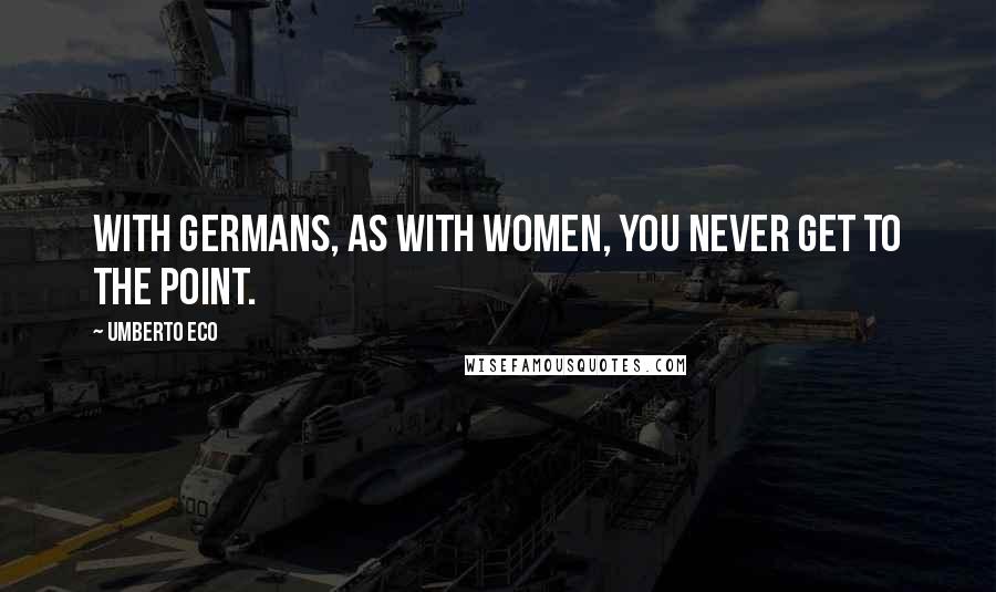 Umberto Eco Quotes: With Germans, as with women, you never get to the point.