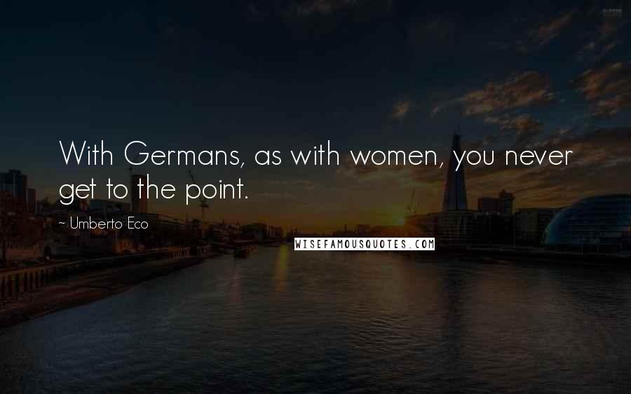 Umberto Eco Quotes: With Germans, as with women, you never get to the point.