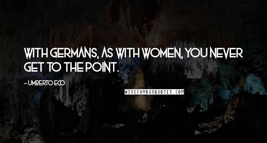 Umberto Eco Quotes: With Germans, as with women, you never get to the point.