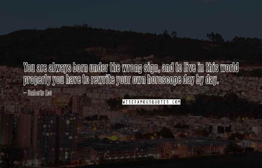 Umberto Eco Quotes: You are always born under the wrong sign, and to live in this world properly you have to rewrite your own horoscope day by day.