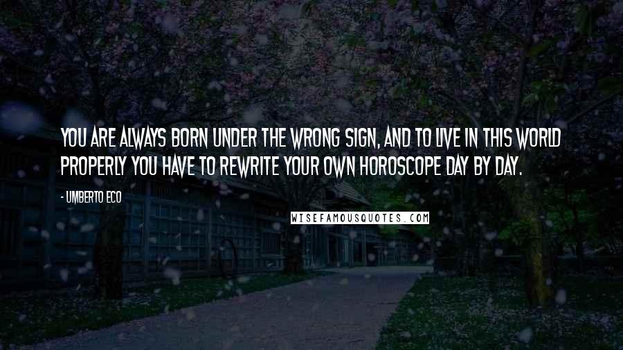 Umberto Eco Quotes: You are always born under the wrong sign, and to live in this world properly you have to rewrite your own horoscope day by day.